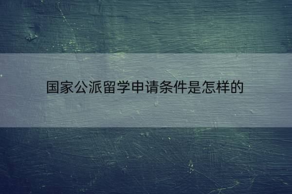 国家公派留学申请条件是怎样的 申请公派留学什么条件