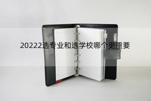 20222选专业和选学校哪个更重要 20222选专业和选学校哪个更重要一些