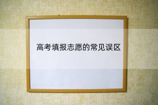 高考填报志愿的常见误区 高考填报志愿的常见误区是