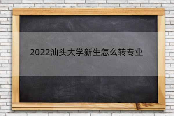 2022汕头大学新生怎么转专业 汕头大学 转专业
