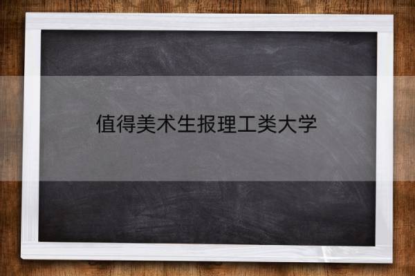 值得美术生报理工类大学 值得美术生报理工类大学有哪些