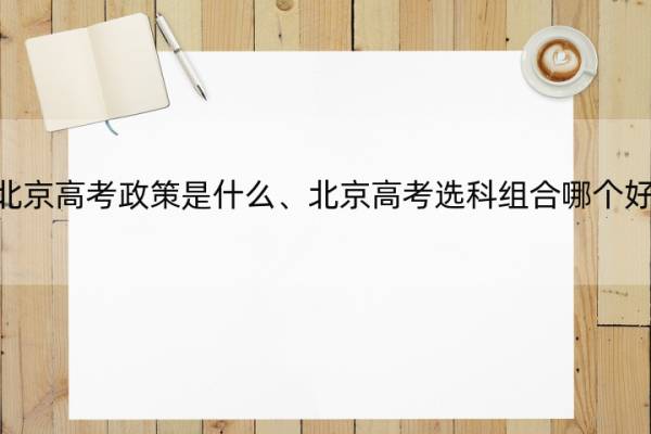 北京高考政策是什么、北京高考选科组合哪个好 北京高考如何选科合理