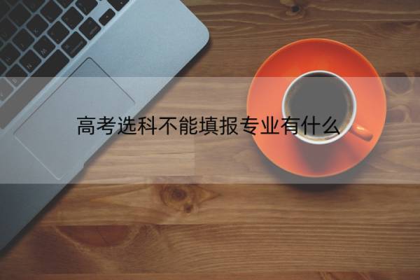 高考选科不能填报专业有什么 高考选科不能填报专业有什么要求