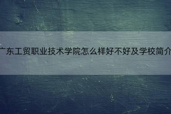 广东工贸职业技术学院怎么样好不好及学校简介 广东工贸职业技术学院怎么样-