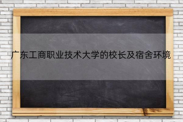 广东工商职业技术大学的校长及宿舍环境 广东工商职业技术学院校长