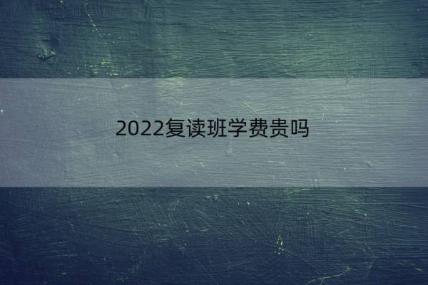 2022复读班学费贵吗 2022复读班学费贵吗山东