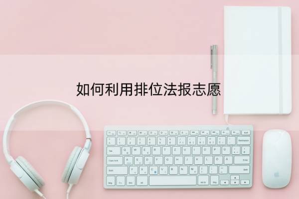 如何利用排位法报志愿 如何利用排位法报志愿专业