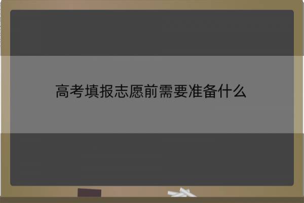 高考填报志愿前需要准备什么 高考填报志愿前需要准备什么资料 高考填报志愿前需要准备什么 高考填报志愿前需要准备什么资料