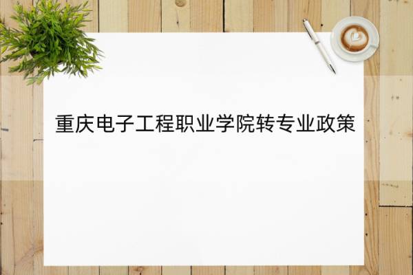 重庆电子工程职业学院转专业政策 重庆电子工程职业学院转专业政策规定 重庆电子工程职业学院转专业政策 重庆电子工程职业学院转专业政策规定
