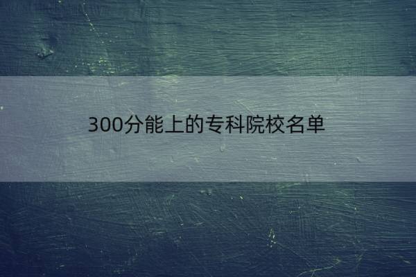 300分能上的专科院校名单 300分能上的专科院校名单大全