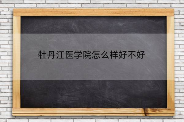 牡丹江医学院怎么样好不好 牡丹江医学院怎么样好不好就业