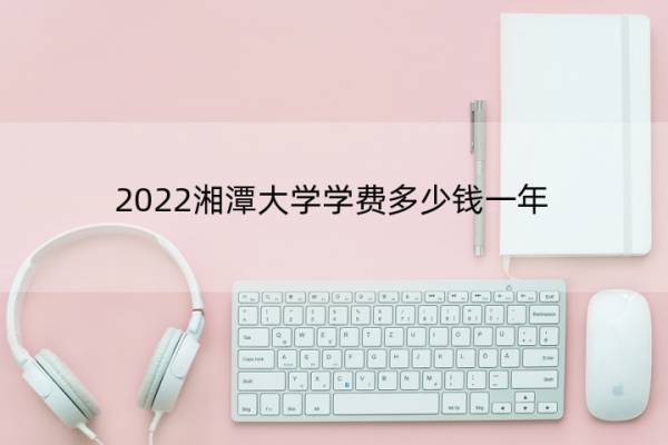 2022湘潭大学学费多少钱一年 湘潭大学2021学费