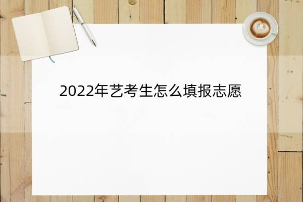 2022年艺考生怎么填报志愿 2022年艺考生怎么填报志愿表