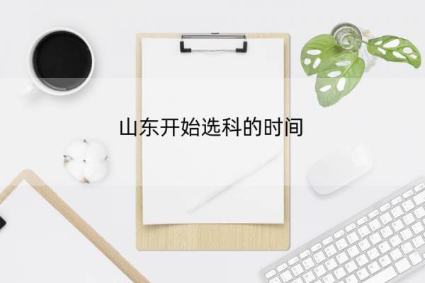山东开始选科的时间 山东高考选科时间