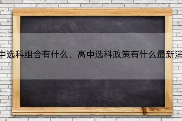 高中选科组合有什么、高中选科政策有什么最新消息 今年高中选科都有哪个组合