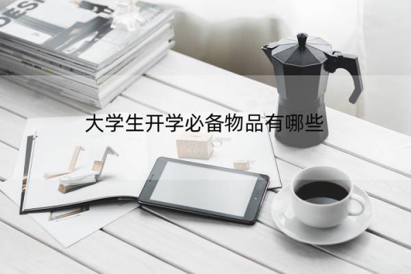 大学生开学必备物品有哪些 大学生开学必备物品有哪些东西