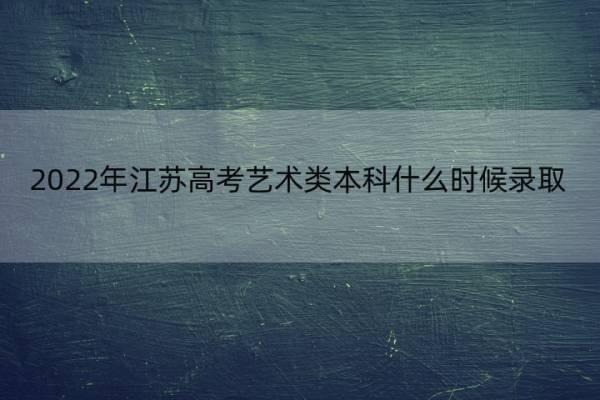 2022年江苏高考艺术类本科什么时候录取 2022年江苏高考艺术类本科什么时候录取线