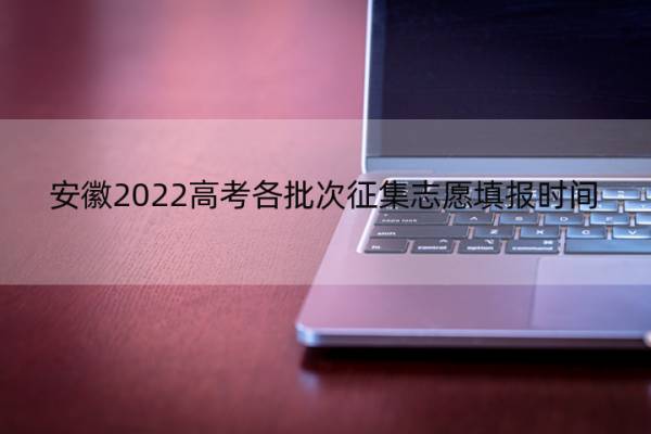 安徽2022高考各批次征集志愿填报时间 2021高考安徽征集志愿填报时间