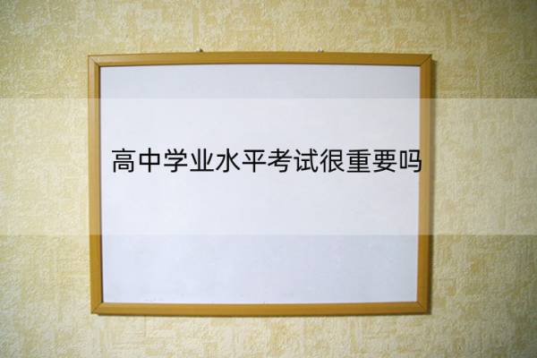 高中学业水平考试很重要吗 高中学业水平考试很重要吗知乎