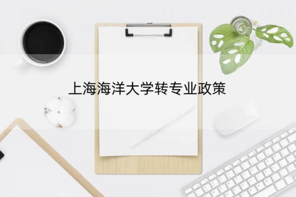 上海海洋大学转专业政策 上海海洋大学转专业政策规定