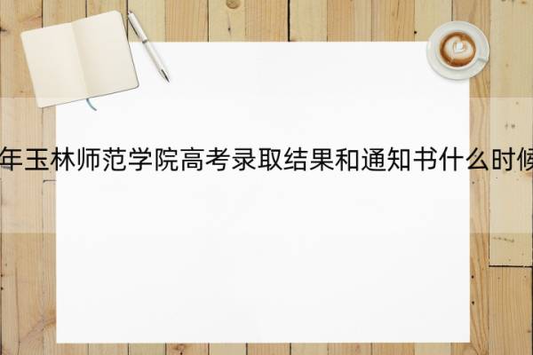 2022年玉林师范学院高考录取结果和通知书什么时候公布 