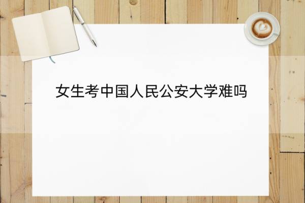 女生考中国人民公安大学难吗 