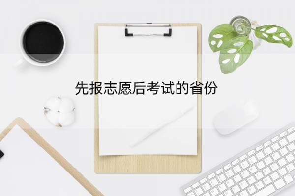 先报志愿后考试的省份 现在是先考试后填志愿吗