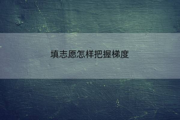 填志愿怎样把握梯度 梯度志愿填报技巧