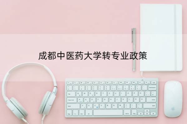 成都中医药大学转专业政策 成都中医药大学转专业政策在哪里看