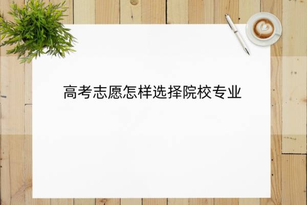 高考志愿怎样选择院校专业 高考志愿怎样选择院校专业呢
