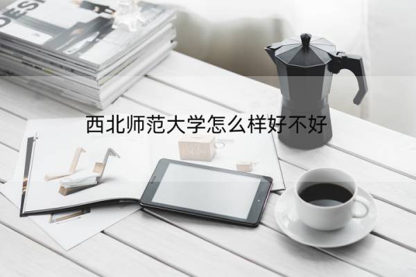 西北师范大学怎么样好不好 西北师范大学怎么样好不好就业