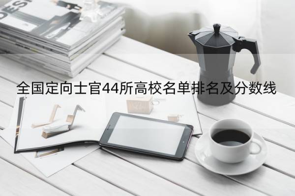 全国定向士官44所高校名单排名及分数线(2022年参考) 定向士官学院排名及录取分