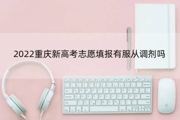 2022重庆新高考志愿填报有服从调剂吗 2022重庆新高考志愿填报有服从调剂吗怎么填