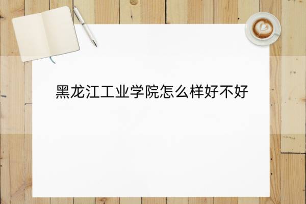 黑龙江工业学院怎么样好不好 黑龙江工业学院怎么样好不好贴吧学友说