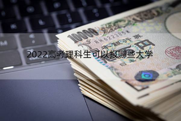 2022高考理科生可以报哪些大学 2022高考理科生可以报哪些大学专业 2022高考理科生可以报哪些大学 2022高考理科生可以报哪些大学专业
