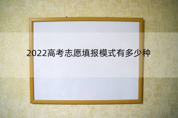 2022高考志愿填报模式有多少种 2022高考志愿填报模式有多少种呢 2022高考志愿填报模式有多少种 2022高考志愿填报模式有多少种呢