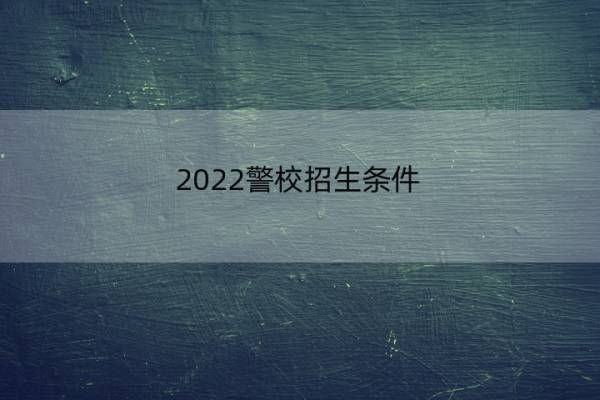 2022警校招生条件 2022警校招生条件安徽 2022警校招生条件 2022警校招生条件安徽
