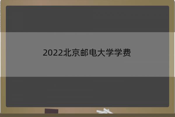 2022北京邮电大学学费 2022北京邮电大学学费多少钱
