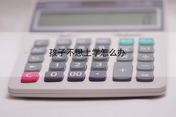 孩子不想上学怎么办 孩子不想上学怎么办最好的方法 孩子不想上学怎么办 孩子不想上学怎么办最好的方法