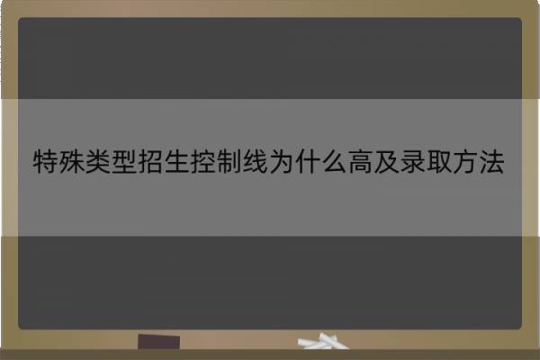 特殊类型招生控制线为什么高及录取方法 高考特殊类型招生控制线是什么
