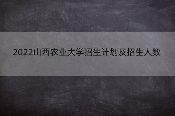 2022山西农业大学招生计划及招生人数 