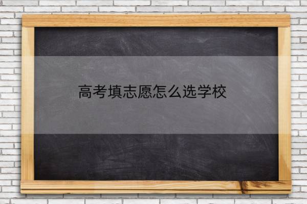 高考填志愿怎么选学校 高考填志愿怎么选学校专业