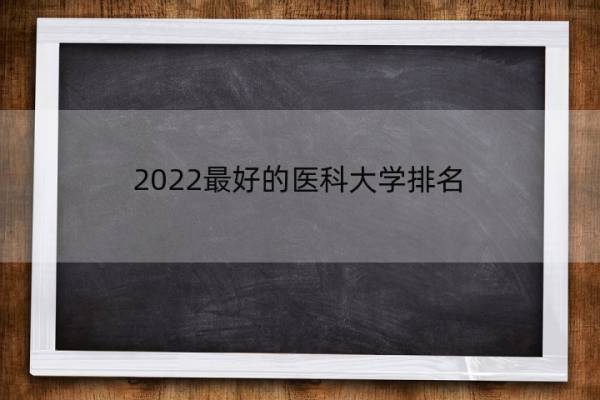 2022最好的医科大学排名 全国医科大学排行榜2021