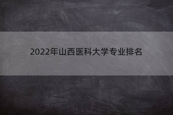 2022年山西医科大学专业排名 山西医科大学临床医学排名是多少