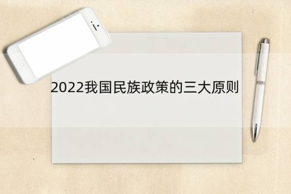 2022我国民族政策的三大原则 2022我国民族政策的三大原则是