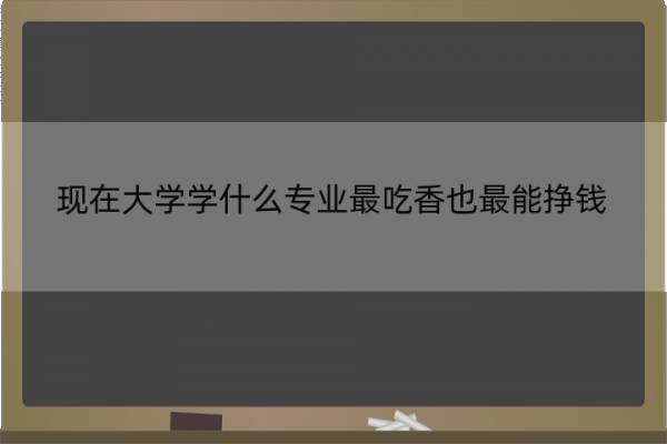 现在大学学什么专业最吃香也最能挣钱 现在大学读什么专业比较赚钱