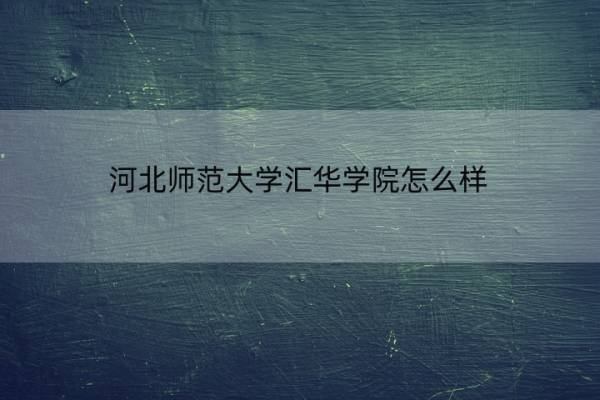 河北师范大学汇华学院怎么样 河北师范大学汇华学院怎么样-可以报吗,知道吗