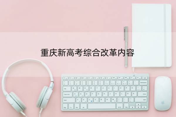 重庆新高考综合改革内容 重庆新高考综合改革内容有哪些