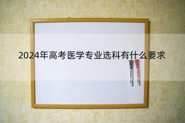 2024年高考医学专业选科有什么要求 2024年高考医学专业选科有什么要求嘛