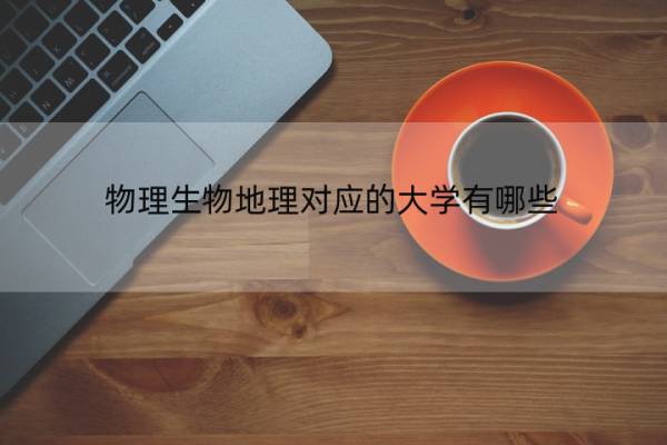 物理生物地理对应的大学有哪些 物理生物地理对应的大学有哪些学校